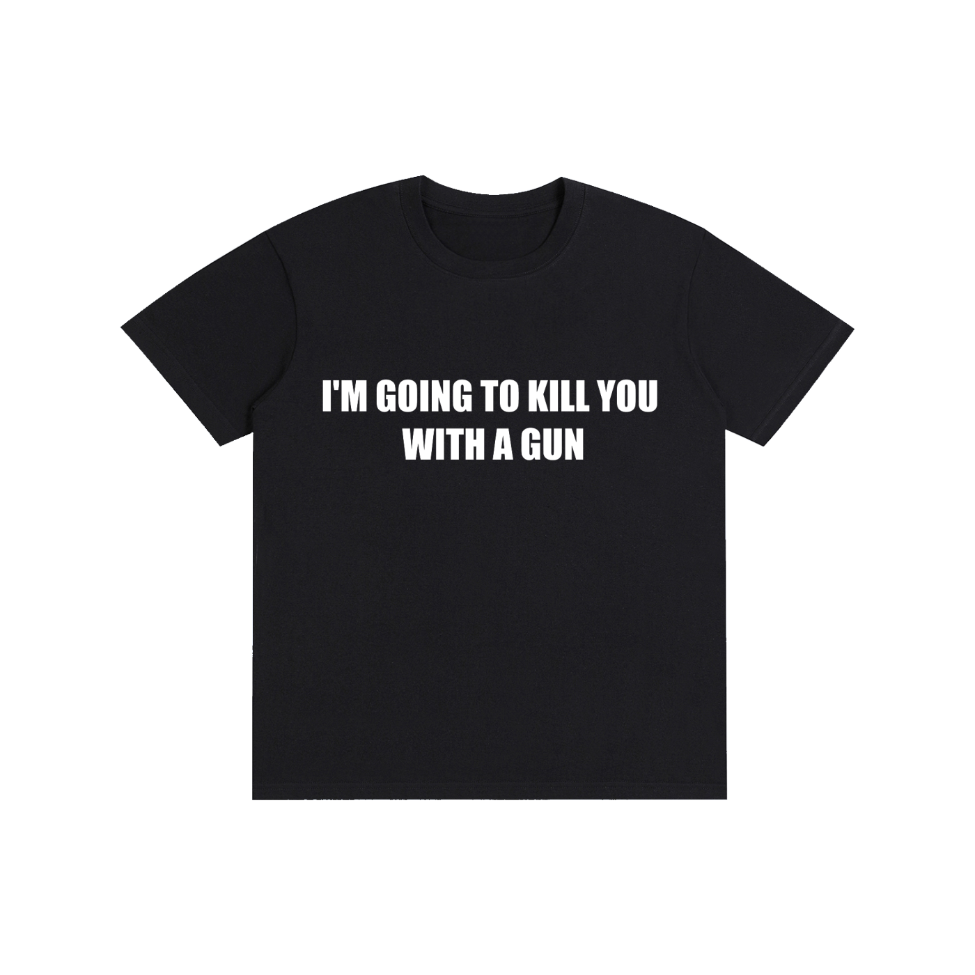 I'M GOING TO KILL YOU WITH A GUN